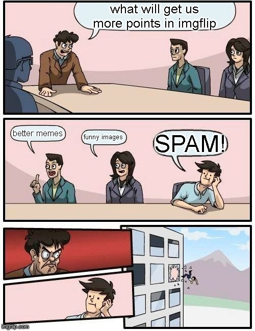 Boardroom Meeting Suggestion Meme | what will get us more points in imgflip; better memes; funny images; SPAM! | image tagged in memes,boardroom meeting suggestion | made w/ Imgflip meme maker