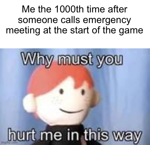 emergency meeting at the start of among us are overused | Me the 1000th time after someone calls emergency meeting at the start of the game | image tagged in why must you hurt me in this way | made w/ Imgflip meme maker
