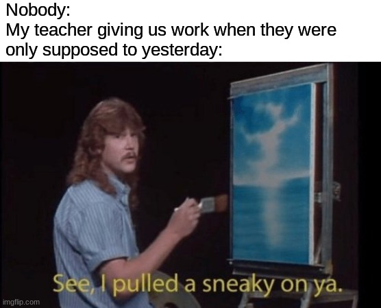 -_- i tRIED SO HARD | Nobody:
My teacher giving us work when they were only supposed to yesterday: | image tagged in i pulled a sneaky | made w/ Imgflip meme maker