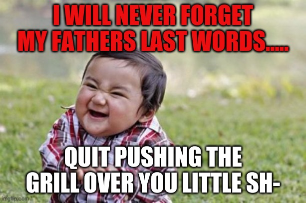 Evil Toddler Meme | I WILL NEVER FORGET MY FATHERS LAST WORDS..... QUIT PUSHING THE GRILL OVER YOU LITTLE SH- | image tagged in memes,evil toddler | made w/ Imgflip meme maker