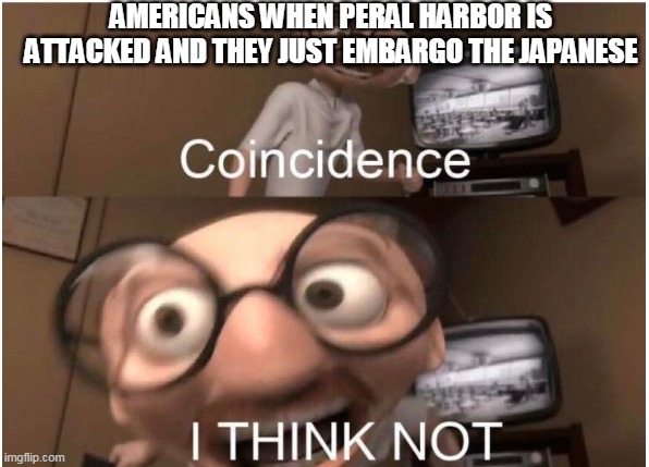 Peral Harbor | AMERICANS WHEN PERAL HARBOR IS ATTACKED AND THEY JUST EMBARGO THE JAPANESE | image tagged in coincidence i think not | made w/ Imgflip meme maker