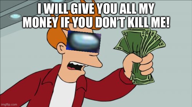 Rich people | I WILL GIVE YOU ALL MY MONEY IF YOU DON’T KILL ME! | image tagged in memes,shut up and take my money fry | made w/ Imgflip meme maker