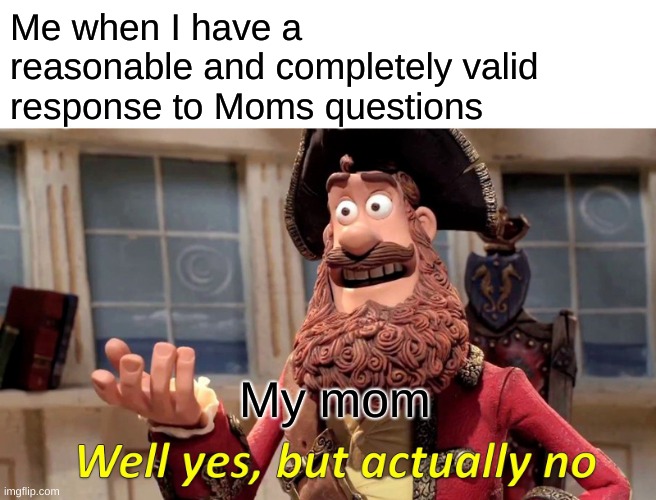 Well Yes, But Actually No Meme | Me when I have a reasonable and completely valid response to Moms questions; My mom | image tagged in memes,well yes but actually no,mom,argument | made w/ Imgflip meme maker