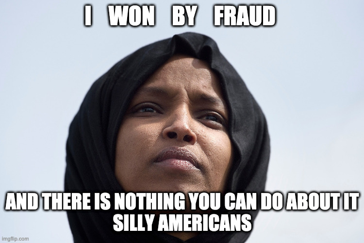 Ilhan Omar Voter Fraud and Loving it | I    WON    BY    FRAUD; AND THERE IS NOTHING YOU CAN DO ABOUT IT
SILLY AMERICANS | image tagged in ilhan omar cheating,meme,funny,america is done | made w/ Imgflip meme maker