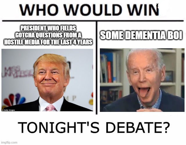 Getting my popcorn ready for date night..debate night. | PRESIDENT WHO FIELDS GOTCHA QUESTIONS FROM A HOSTILE MEDIA FOR THE LAST 4 YEARS; SOME DEMENTIA BOI; TONIGHT'S DEBATE? | image tagged in memes,who would win,politics,political meme | made w/ Imgflip meme maker
