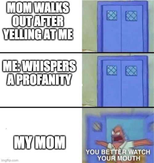 You better watch your mouth | MOM WALKS OUT AFTER YELLING AT ME; ME: WHISPERS A PROFANITY; MY MOM | image tagged in you better watch your mouth | made w/ Imgflip meme maker