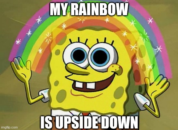 I just noticed this.... | MY RAINBOW; IS UPSIDE DOWN | image tagged in memes,imagination spongebob | made w/ Imgflip meme maker