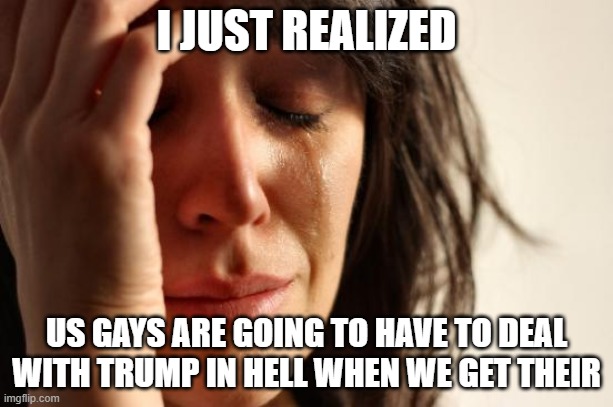 His fatass going to take up the whole hot tuuuuuuuuuuuuuuuub! >:( | I JUST REALIZED; US GAYS ARE GOING TO HAVE TO DEAL WITH TRUMP IN HELL WHEN WE GET THEIR | image tagged in memes,first world problems | made w/ Imgflip meme maker