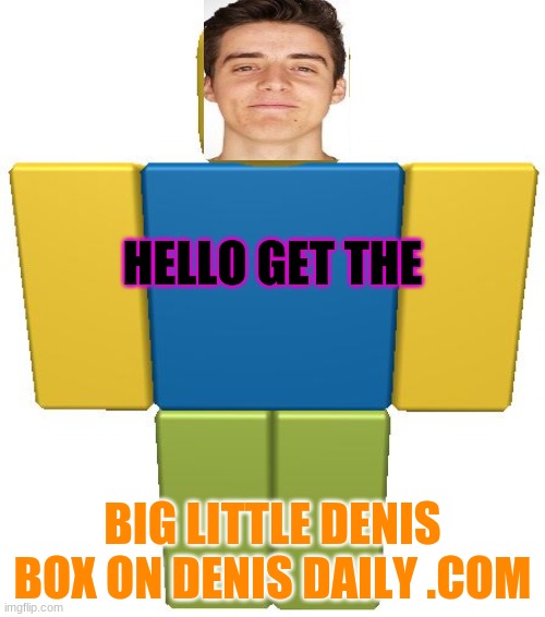 ROBLOX Noob | HELLO GET THE; BIG LITTLE DENIS BOX ON DENIS DAILY .COM | image tagged in roblox noob | made w/ Imgflip meme maker