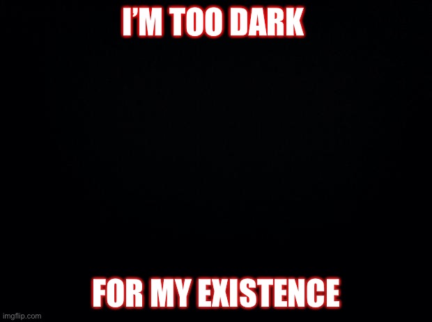 I’m so dark | I’M TOO DARK; FOR MY EXISTENCE | image tagged in black background,dark,darkness,dark souls,dead inside,oh wow are you actually reading these tags | made w/ Imgflip meme maker