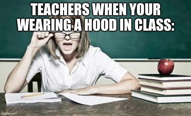teacher | TEACHERS WHEN YOUR WEARING A HOOD IN CLASS: | image tagged in teacher | made w/ Imgflip meme maker