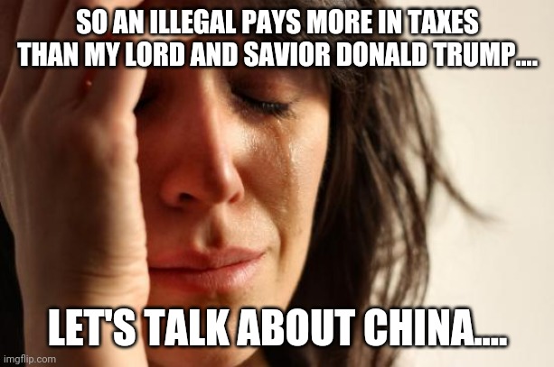 Trump fail | SO AN ILLEGAL PAYS MORE IN TAXES THAN MY LORD AND SAVIOR DONALD TRUMP.... LET'S TALK ABOUT CHINA.... | image tagged in donald trump,trump supporters,joe biden,maga,election 2020,conservatives | made w/ Imgflip meme maker