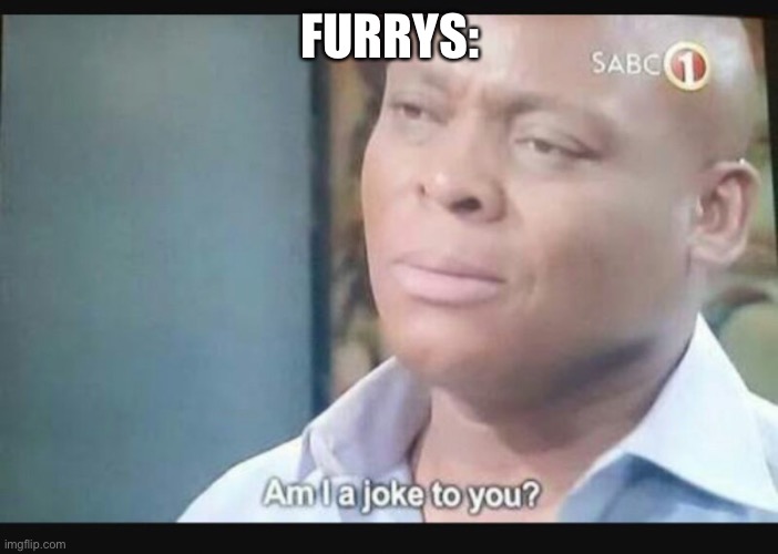 Am I a joke to you? | FURRYS: | image tagged in am i a joke to you | made w/ Imgflip meme maker