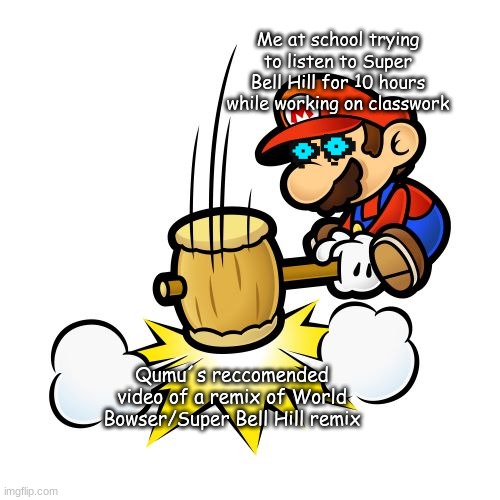 Sorry Qumu... | Me at school trying to listen to Super Bell Hill for 10 hours while working on classwork; Qumu´s reccomended video of a remix of World Bowser/Super Bell Hill remix | image tagged in memes,mario hammer smash | made w/ Imgflip meme maker