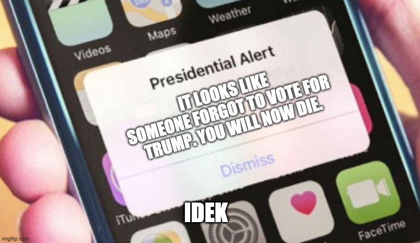 Okie dokie | IT LOOKS LIKE SOMEONE FORGOT TO VOTE FOR TRUMP. YOU WILL NOW DIE. IDEK | image tagged in memes,presidential alert | made w/ Imgflip meme maker