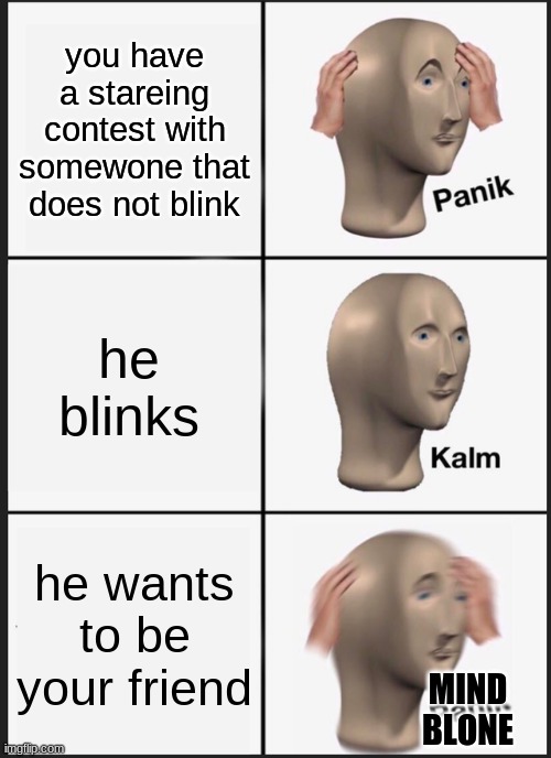 Panik Kalm Panik Meme | you have a stareing contest with somewone that does not blink; he blinks; he wants to be your friend; MIND BLONE | image tagged in memes,panik kalm panik | made w/ Imgflip meme maker