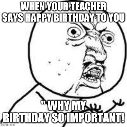 WHY!! | WHEN YOUR TEACHER SAYS HAPPY BIRTHDAY TO YOU; " WHY MY BIRTHDAY SO IMPORTANT! | image tagged in memes | made w/ Imgflip meme maker