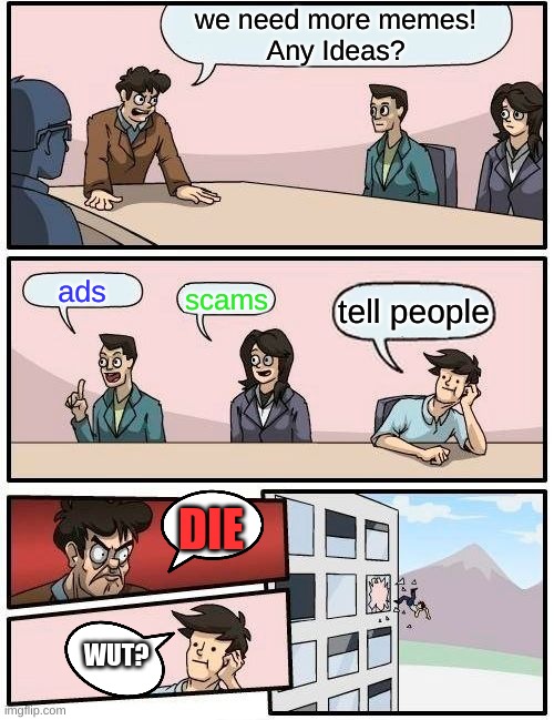 memes be like | we need more memes!
Any Ideas? ads; scams; tell people; DIE; WUT? | image tagged in memes,boardroom meeting suggestion | made w/ Imgflip meme maker