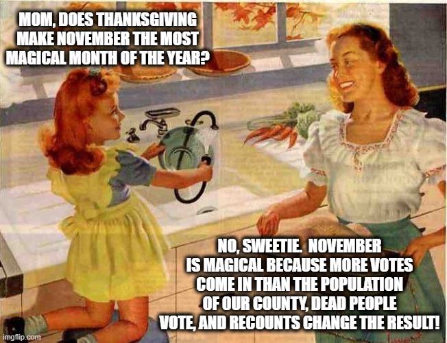 Vintage Thanksgiving Mom and Daughter | MOM, DOES THANKSGIVING MAKE NOVEMBER THE MOST MAGICAL MONTH OF THE YEAR? NO, SWEETIE.  NOVEMBER IS MAGICAL BECAUSE MORE VOTES COME IN THAN THE POPULATION OF OUR COUNTY, DEAD PEOPLE VOTE, AND RECOUNTS CHANGE THE RESULT! | image tagged in vintage thanksgiving mom and daughter,memes,election 2020,stupid liberals,cheating,votes | made w/ Imgflip meme maker