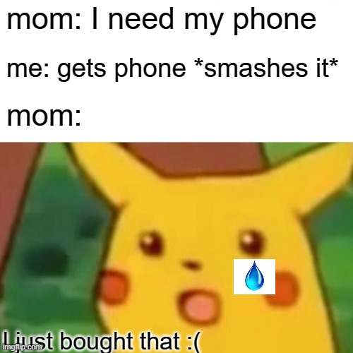 Surprised Pikachu Meme | mom: I need my phone; me: gets phone *smashes it*; mom:; I just bought that :( | image tagged in memes,surprised pikachu | made w/ Imgflip meme maker