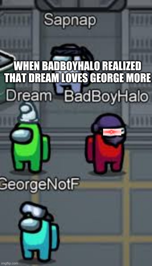 DreamTeam in Among Us goes wrong again. | WHEN BADBOYHALO REALIZED THAT DREAM LOVES GEORGE MORE | image tagged in memes,funny memes | made w/ Imgflip meme maker