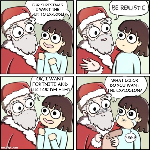 Lets hope this wont happen... | FOR CHRISTMAS I WANT THE SUN TO EXPLODE! OK, I WANT FORTNITE AND TIK TOK DELETED; WHAT COLOR DO YOU WANT THE EXPLOSION? PURPLE | image tagged in for christmas i want a dragon | made w/ Imgflip meme maker