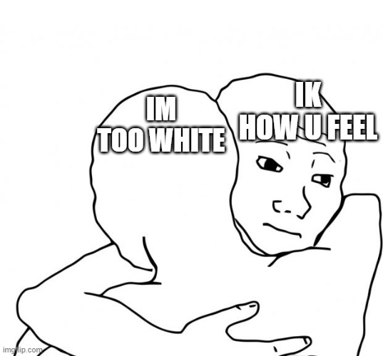 sad | IK HOW U FEEL; IM TOO WHITE | image tagged in memes,i know that feel bro | made w/ Imgflip meme maker