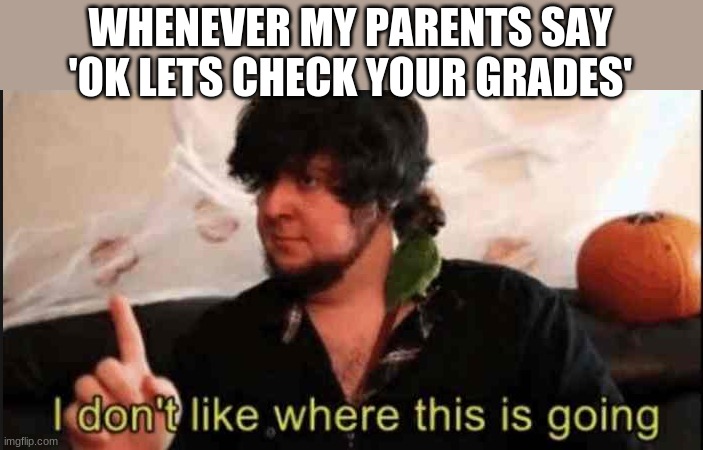 Jontron I don't like where this is going | WHENEVER MY PARENTS SAY 'OK LETS CHECK YOUR GRADES' | image tagged in jontron i don't like where this is going,lol so funny,lol,funny memes,dank memes,funny | made w/ Imgflip meme maker