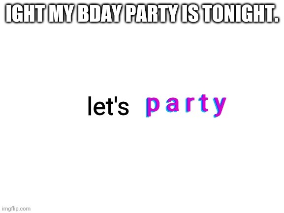 IGHT MY BDAY PARTY IS TONIGHT. | image tagged in party,stellar,this is my first custom template lol,thank you for reading these tags,upvotezz plz | made w/ Imgflip meme maker