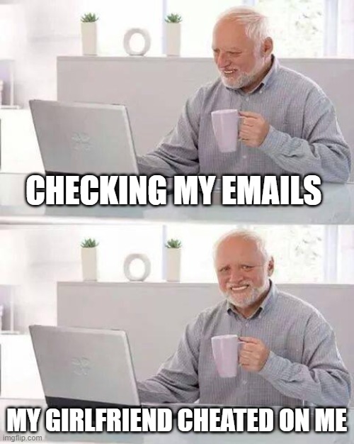Hide the Pain Harold | CHECKING MY EMAILS; MY GIRLFRIEND CHEATED ON ME | image tagged in memes,hide the pain harold | made w/ Imgflip meme maker