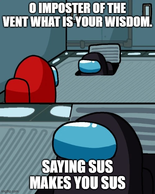 impostor of the vent | O IMPOSTER OF THE VENT WHAT IS YOUR WISDOM. SAYING SUS MAKES YOU SUS | image tagged in impostor of the vent | made w/ Imgflip meme maker