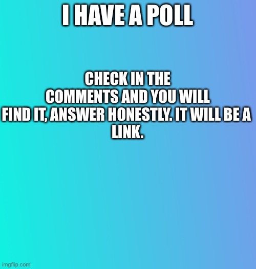 I have a poll-name changing | CHECK IN THE COMMENTS AND YOU WILL FIND IT, ANSWER HONESTLY. IT WILL BE A 
LINK. I HAVE A POLL | image tagged in announcement/question | made w/ Imgflip meme maker