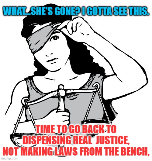 blind justice | WHAT...SHE'S GONE? I GOTTA SEE THIS. TIME TO GO BACK TO DISPENSING REAL  JUSTICE, NOT MAKING LAWS FROM THE BENCH, | image tagged in blind justice | made w/ Imgflip meme maker