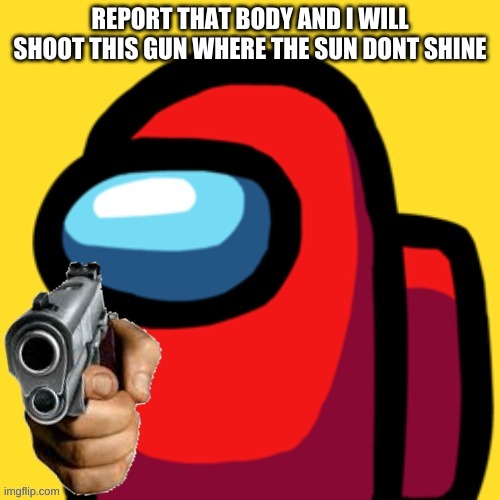 report that | REPORT THAT BODY AND I WILL SHOOT THIS GUN WHERE THE SUN DONT SHINE | image tagged in among us with gun | made w/ Imgflip meme maker