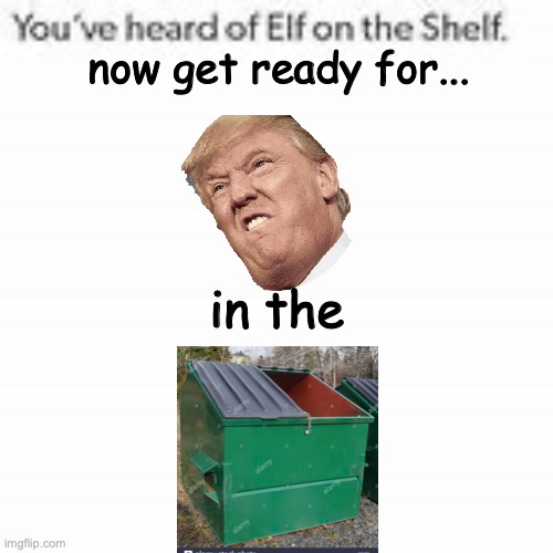 Trump in the dump | now get ready for... in the | image tagged in you've heard of elf on the shelf | made w/ Imgflip meme maker