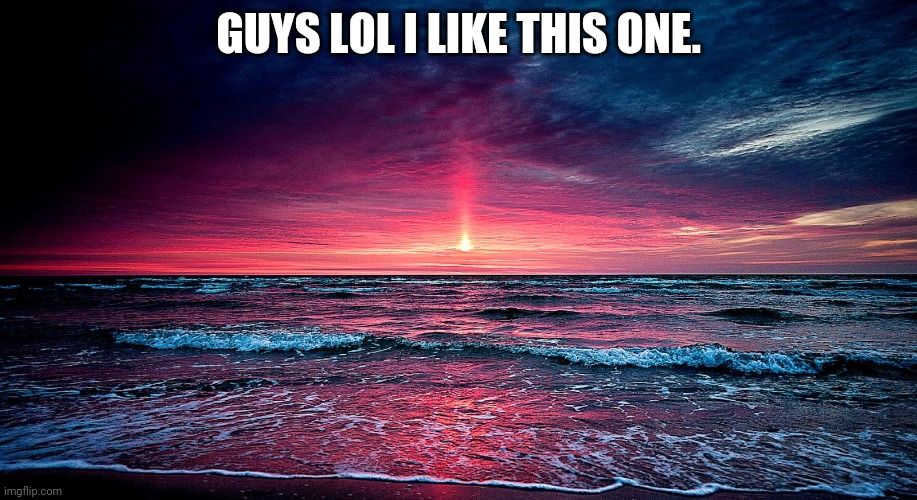 idk why i made this XD | GUYS LOL I LIKE THIS ONE. | image tagged in sunset by stellar | made w/ Imgflip meme maker