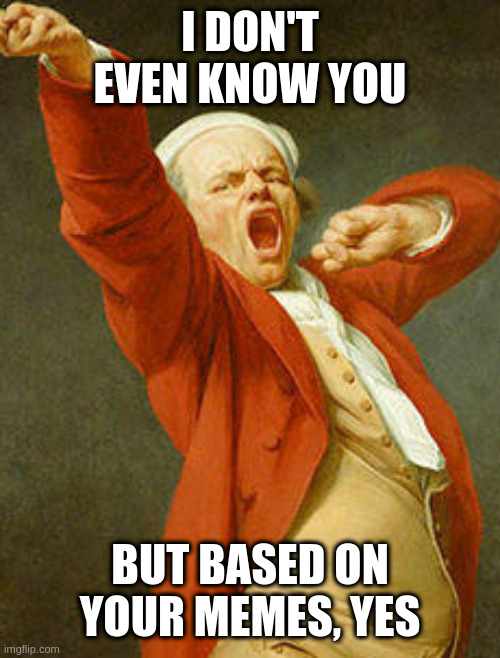 yawning joseph ducreux | I DON'T EVEN KNOW YOU BUT BASED ON YOUR MEMES, YES | image tagged in yawning joseph ducreux | made w/ Imgflip meme maker