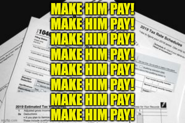 Tax Forms | MAKE HIM PAY!
MAKE HIM PAY!
MAKE HIM PAY!
MAKE HIM PAY!
MAKE HIM PAY!
MAKE HIM PAY!
MAKE HIM PAY!
MAKE HIM PAY! | image tagged in tax forms | made w/ Imgflip meme maker