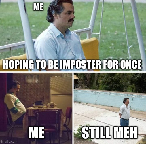 i want to be imposter >;( | ME; HOPING TO BE IMPOSTER FOR ONCE; ME; STILL MEH | image tagged in memes,sad pablo escobar | made w/ Imgflip meme maker