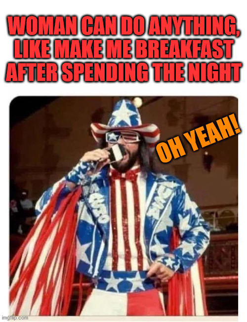 Savage america | WOMAN CAN DO ANYTHING, LIKE MAKE ME BREAKFAST AFTER SPENDING THE NIGHT; OH YEAH! | image tagged in savage america | made w/ Imgflip meme maker