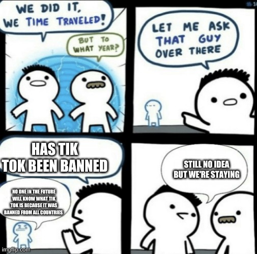 Still no idea but we're staying | HAS TIK TOK BEEN BANNED; STILL NO IDEA BUT WE'RE STAYING; NO ONE IN THE FUTURE WILL KNOW WHAT TIK TOK IS BECAUSE IT WAS BANNED FROM ALL COUNTRIES | image tagged in we did it we time traveled | made w/ Imgflip meme maker