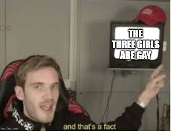 And thats a fact | THE THREE GIRLS ARE GAY | image tagged in and thats a fact | made w/ Imgflip meme maker