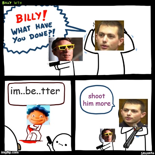 Billy, What Have You Done | im..be..tter shoot him more | image tagged in billy what have you done | made w/ Imgflip meme maker
