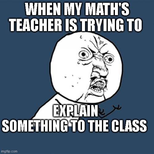 MEMES FOR ENGLISH 2 | WHEN MY MATH'S TEACHER IS TRYING TO; EXPLAIN SOMETHING TO THE CLASS | image tagged in memes,y u no | made w/ Imgflip meme maker