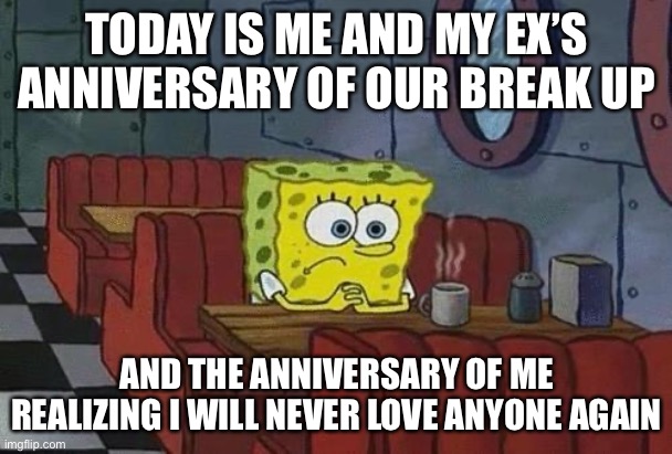 Spongebob Coffee | TODAY IS ME AND MY EX’S ANNIVERSARY OF OUR BREAK UP AND THE ANNIVERSARY OF ME REALIZING I WILL NEVER LOVE ANYONE AGAIN | image tagged in spongebob coffee | made w/ Imgflip meme maker