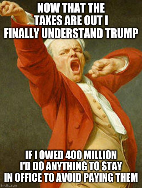 yawning joseph ducreux | NOW THAT THE TAXES ARE OUT I FINALLY UNDERSTAND TRUMP; IF I OWED 400 MILLION I'D DO ANYTHING TO STAY IN OFFICE TO AVOID PAYING THEM | image tagged in yawning joseph ducreux | made w/ Imgflip meme maker