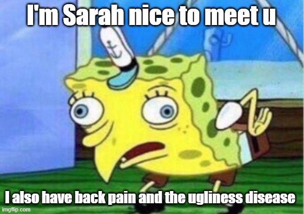 Mocking Spongebob Meme | I'm Sarah nice to meet u; I also have back pain and the ugliness disease | image tagged in memes,mocking spongebob | made w/ Imgflip meme maker