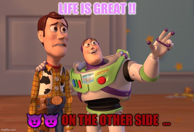 X, X Everywhere | LIFE IS GREAT !! 😈👿 ON THE OTHER SIDE  ... | image tagged in memes,x x everywhere | made w/ Imgflip meme maker