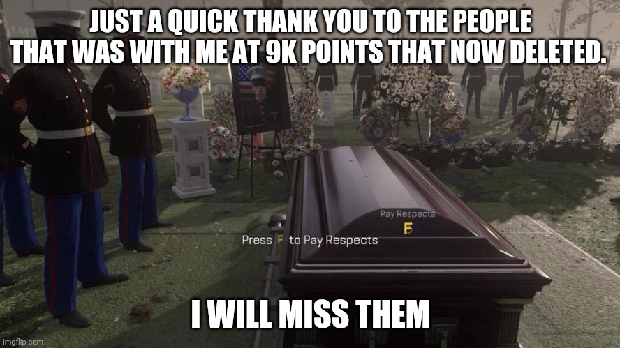 F to pay respects | JUST A QUICK THANK YOU TO THE PEOPLE THAT WAS WITH ME AT 9K POINTS THAT NOW DELETED. I WILL MISS THEM | image tagged in press f to pay respects | made w/ Imgflip meme maker