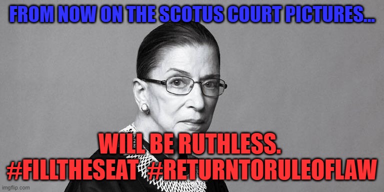 Rbg | FROM NOW ON THE SCOTUS COURT PICTURES... WILL BE RUTHLESS.  #FILLTHESEAT  #RETURNTORULEOFLAW | image tagged in rbg | made w/ Imgflip meme maker